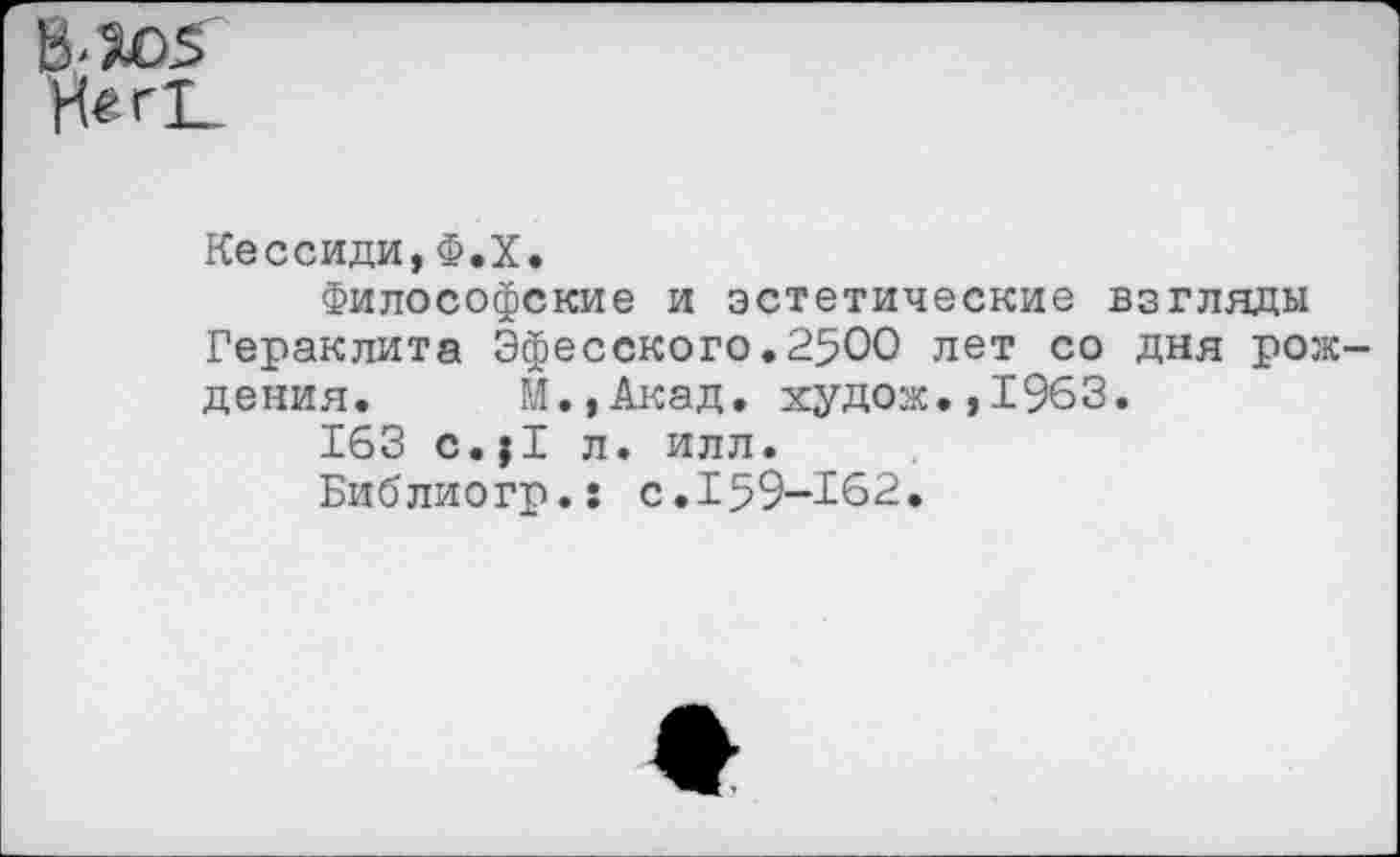 ﻿Кессиди,Ф.Х.
Философские и эстетические взгляды Гераклита Эфесского.2500 лет со дня рождения. М.,Акад. худож.,1963.
163 с.л. илл.
Библиогр.: с.159-162.